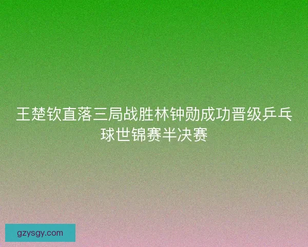 王楚钦直落三局战胜林钟勋成功晋级乒乓球世锦赛半决赛