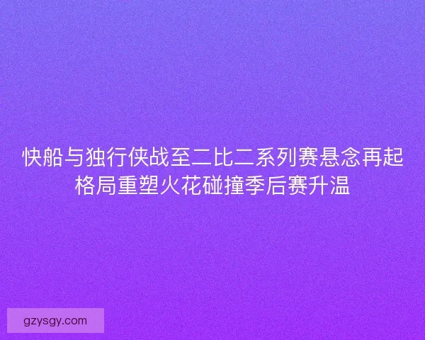 快船与独行侠战至二比二系列赛悬念再起格局重塑火花碰撞季后赛升温