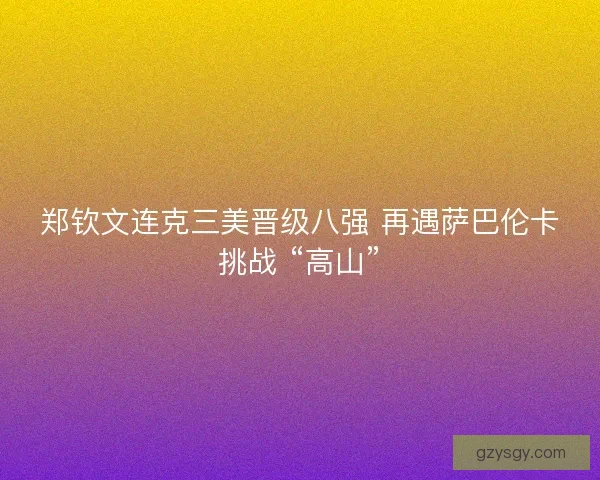 郑钦文连克三美晋级八强 再遇萨巴伦卡挑战 “高山”