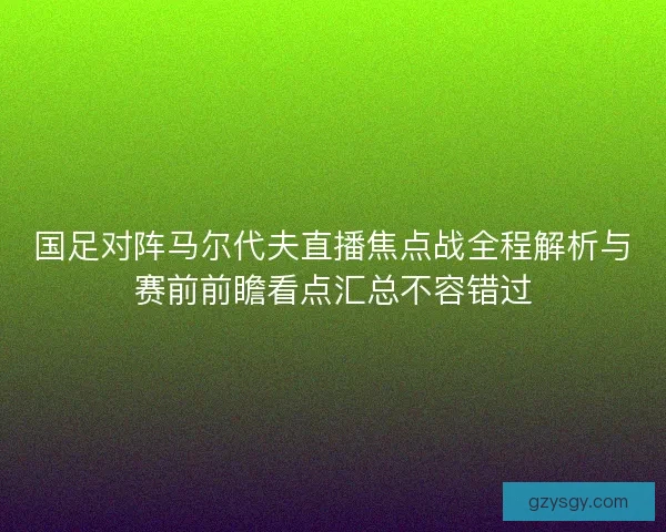 国足对阵马尔代夫直播焦点战全程解析与赛前前瞻看点汇总不容错过