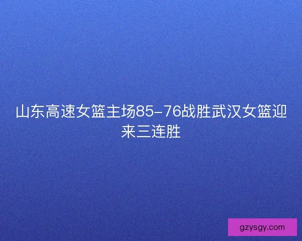 山东高速女篮主场85-76战胜武汉女篮迎来三连胜 山东高速女篮主场85-76战胜武汉女篮迎来三连胜