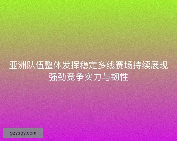 亚洲队伍整体发挥稳定多线赛场持续展现强劲竞争实力与韧性
