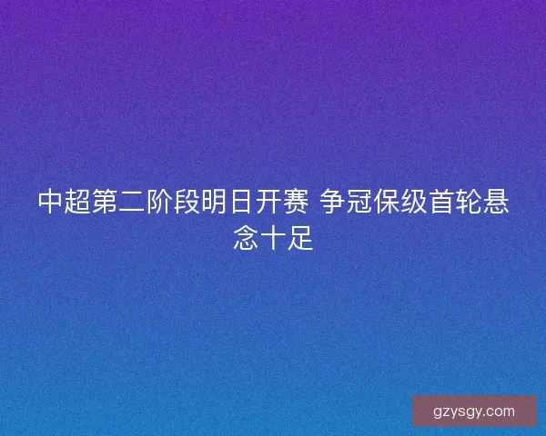中超第二阶段明日开赛 争冠保级首轮悬念十足 中超第二阶段明日开赛 争冠保级首轮悬念十足