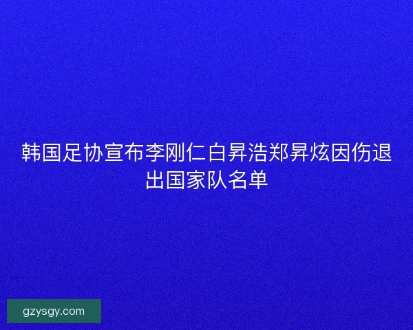 韩国足协宣布李刚仁白昇浩郑昇炫因伤退出国家队名单 韩国足协宣布李刚仁白昇浩郑昇炫因伤退出国家队名单