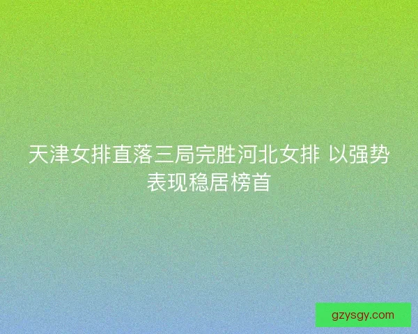 天津女排直落三局完胜河北女排 以强势表现稳居榜首