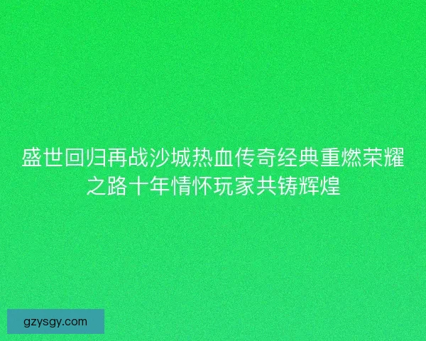 盛世回归再战沙城热血传奇经典重燃荣耀之路十年情怀玩家共铸辉煌