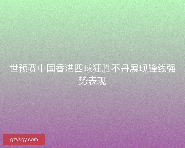 世预赛中国香港四球狂胜不丹展现锋线强势表现