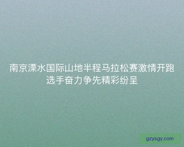 南京溧水国际山地半程马拉松赛激情开跑选手奋力争先精彩纷呈
