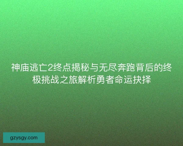 神庙逃亡2终点揭秘与无尽奔跑背后的终极挑战之旅解析勇者命运抉择