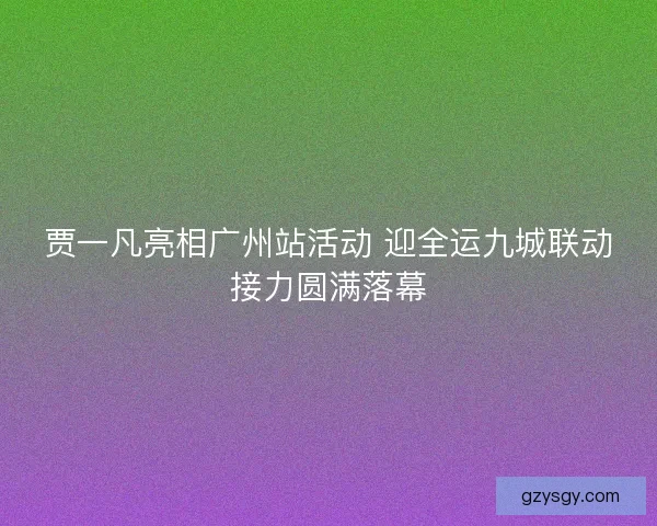 贾一凡亮相广州站活动 迎全运九城联动接力圆满落幕