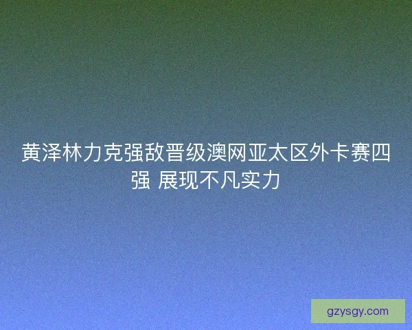 黄泽林力克强敌晋级澳网亚太区外卡赛四强 展现不凡实力 黄泽林力克强敌晋级澳网亚太区外卡赛四强 展现不凡实力