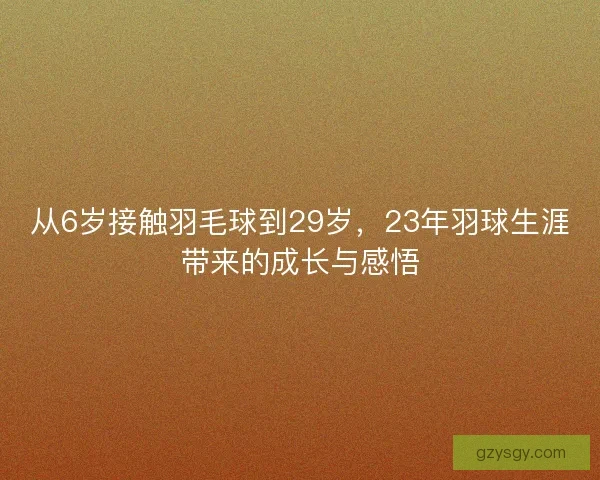 从6岁接触羽毛球到29岁，23年羽球生涯带来的成长与感悟