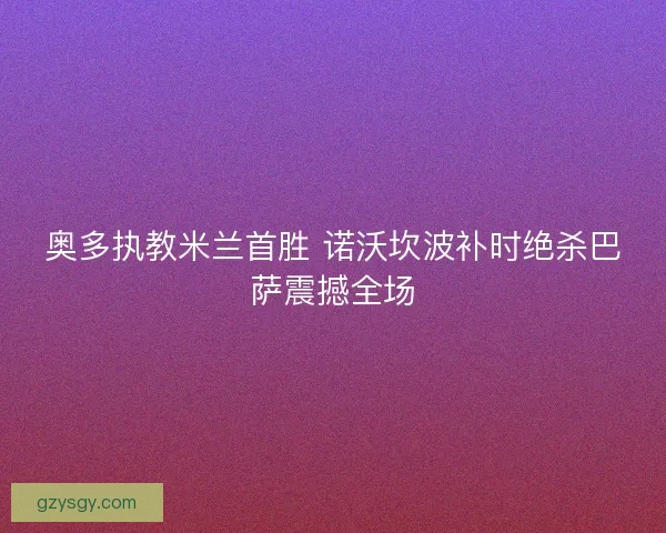 奥多执教米兰首胜 诺沃坎波补时绝杀巴萨震撼全场