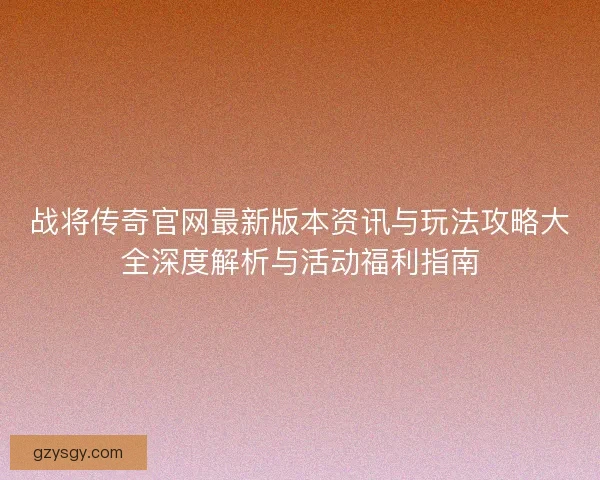 战将传奇官网最新版本资讯与玩法攻略大全深度解析与活动福利指南