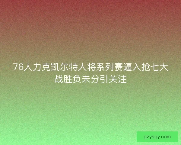 76人力克凯尔特人将系列赛逼入抢七大战胜负未分引关注