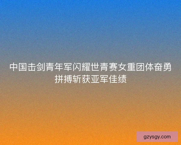 中国击剑青年军闪耀世青赛女重团体奋勇拼搏斩获亚军佳绩 中国击剑青年军闪耀世青赛女重团体奋勇拼搏斩获亚军佳绩