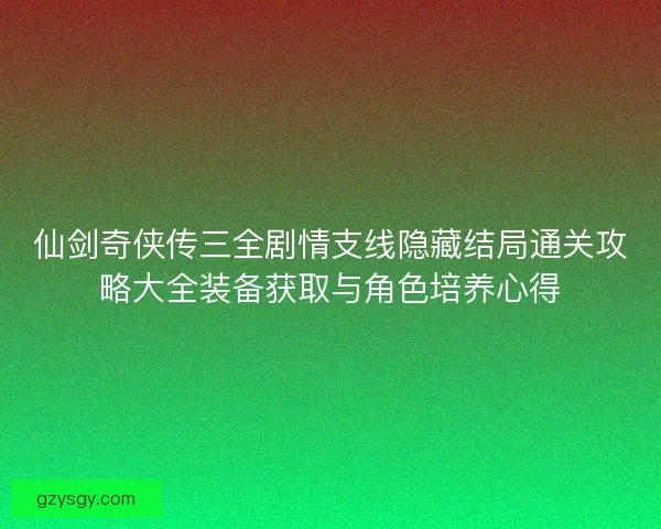 仙剑奇侠传三全剧情支线隐藏结局通关攻略大全装备获取与角色培养心得