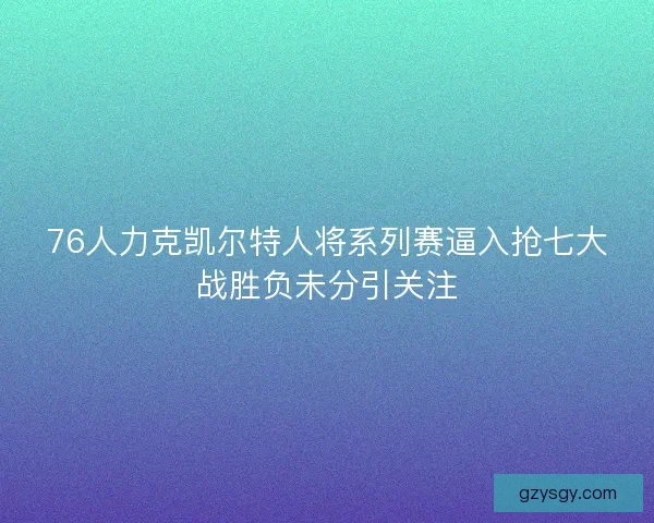 76人力克凯尔特人将系列赛逼入抢七大战胜负未分引关注