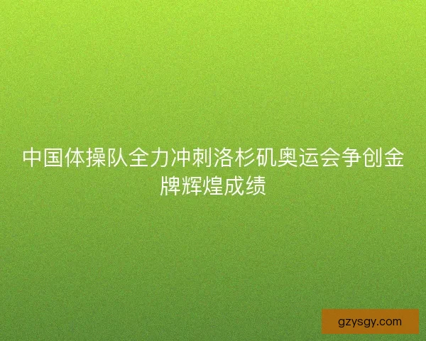 中国体操队全力冲刺洛杉矶奥运会争创金牌辉煌成绩 中国体操队全力冲刺洛杉矶奥运会争创金牌辉煌成绩